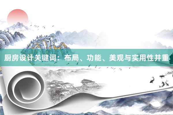 厨房设计关键词：布局、功能、美观与实用性并重